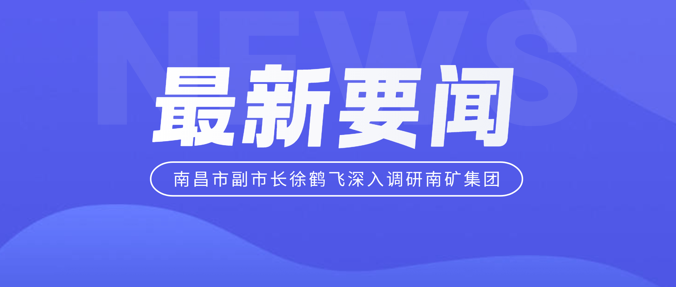 南昌市副市长徐鹤飞深入南矿集团调研 助力上市公司高质量发展